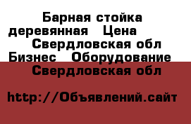 Барная стойка деревянная › Цена ­ 15 000 - Свердловская обл. Бизнес » Оборудование   . Свердловская обл.